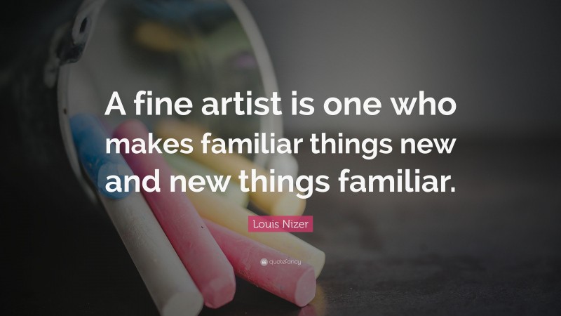 Louis Nizer Quote: “A fine artist is one who makes familiar things new and new things familiar.”