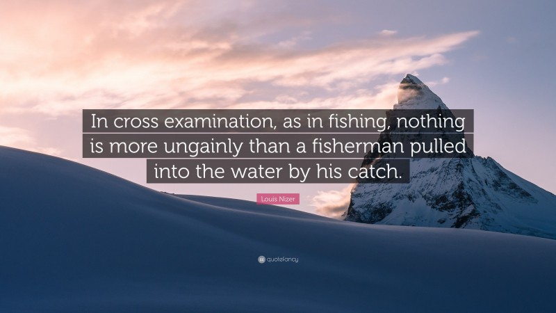 Louis Nizer Quote: “In cross examination, as in fishing, nothing is more ungainly than a fisherman pulled into the water by his catch.”