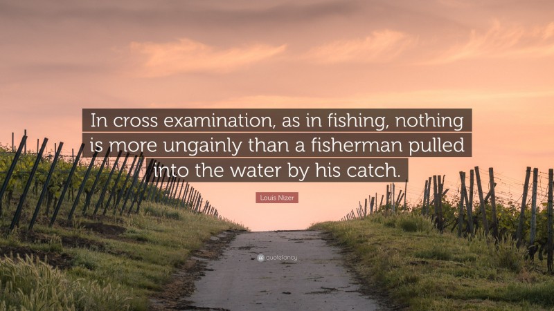 Louis Nizer Quote: “In cross examination, as in fishing, nothing is more ungainly than a fisherman pulled into the water by his catch.”