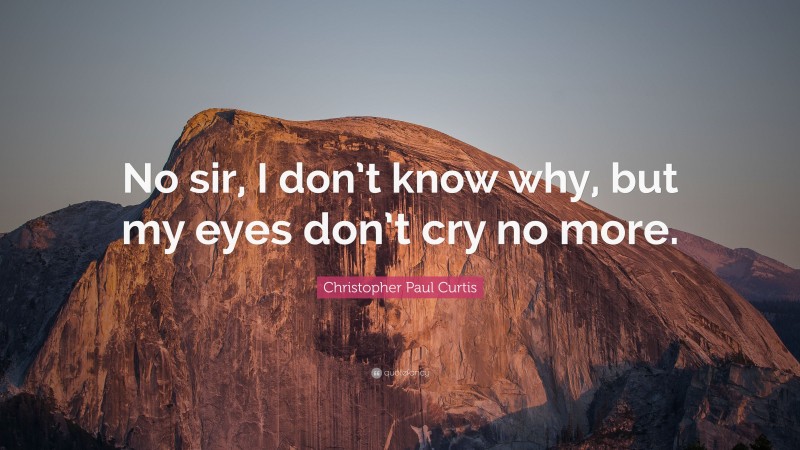 Christopher Paul Curtis Quote: “No sir, I don’t know why, but my eyes don’t cry no more.”