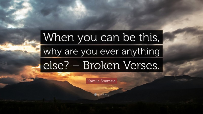 Kamila Shamsie Quote: “When you can be this, why are you ever anything else? – Broken Verses.”
