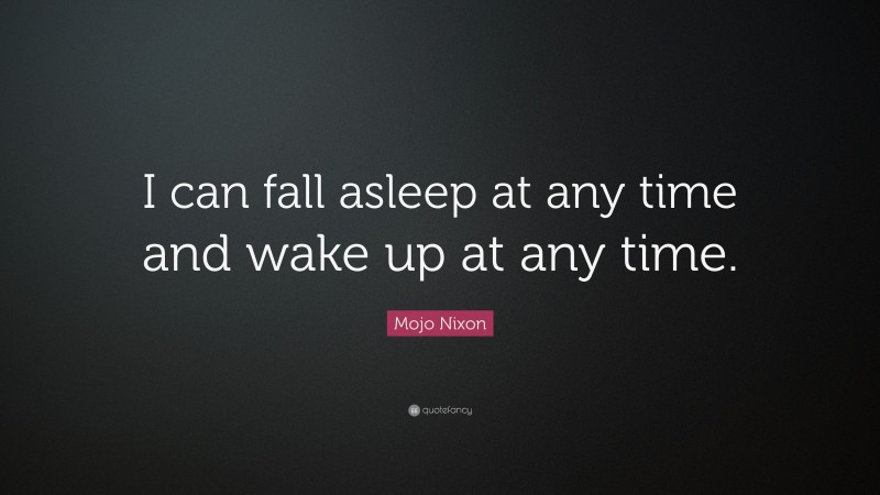 Mojo Nixon Quote: “I can fall asleep at any time and wake up at any time.”
