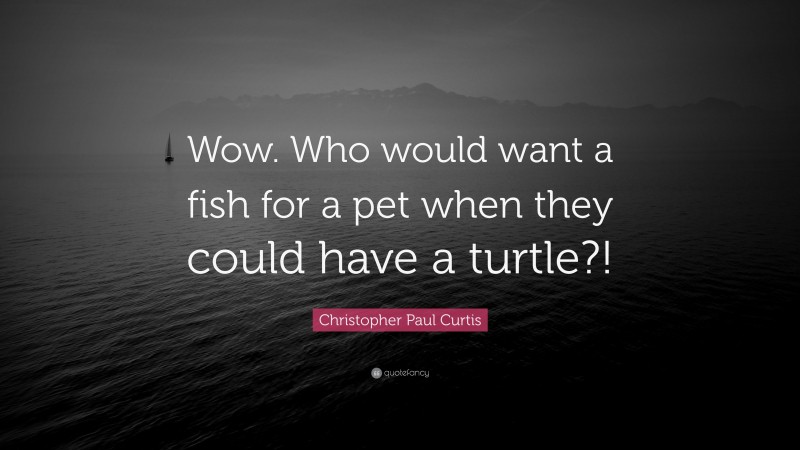 Christopher Paul Curtis Quote: “Wow. Who would want a fish for a pet when they could have a turtle?!”