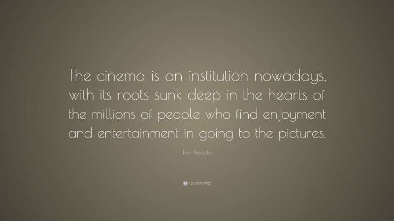 Ivor Novello Quote: “The cinema is an institution nowadays, with its roots sunk deep in the hearts of the millions of people who find enjoyment and entertainment in going to the pictures.”