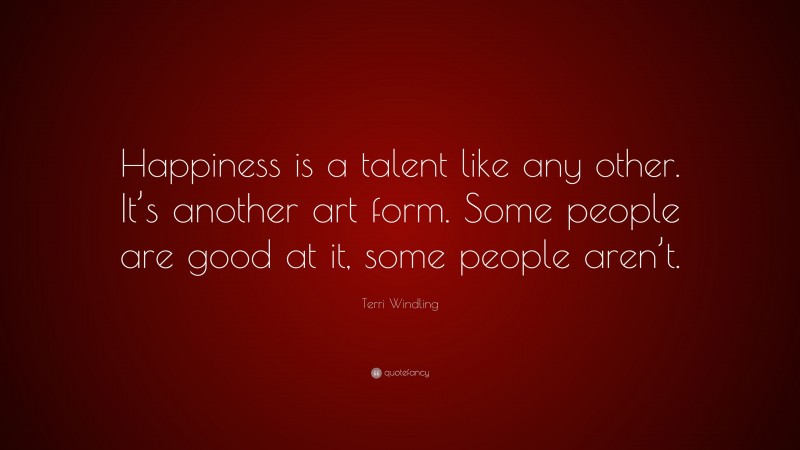 Terri Windling Quote: “Happiness is a talent like any other. It’s another art form. Some people are good at it, some people aren’t.”