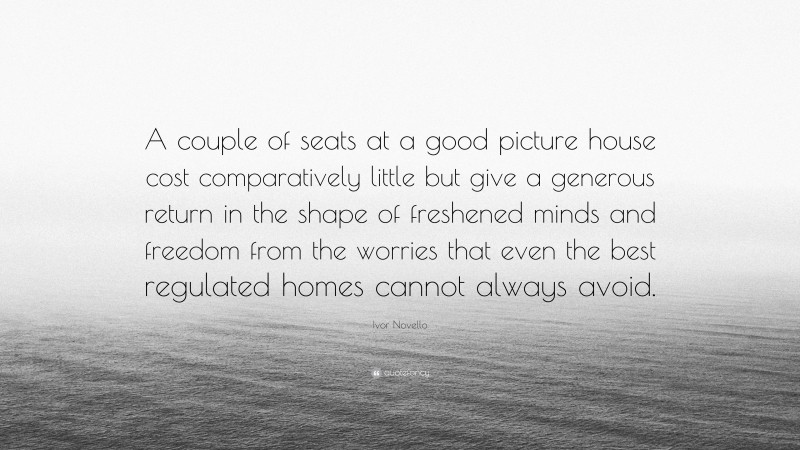 Ivor Novello Quote: “A couple of seats at a good picture house cost comparatively little but give a generous return in the shape of freshened minds and freedom from the worries that even the best regulated homes cannot always avoid.”