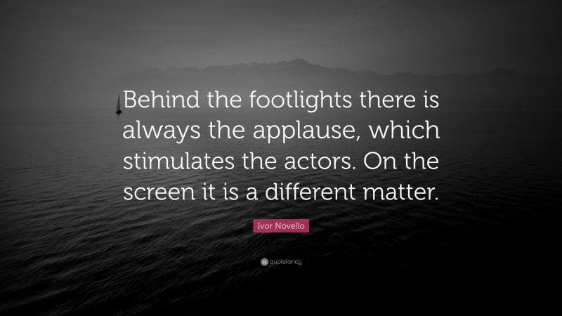 Ivor Novello Quote: “Behind the footlights there is always the applause, which stimulates the actors. On the screen it is a different matter.”