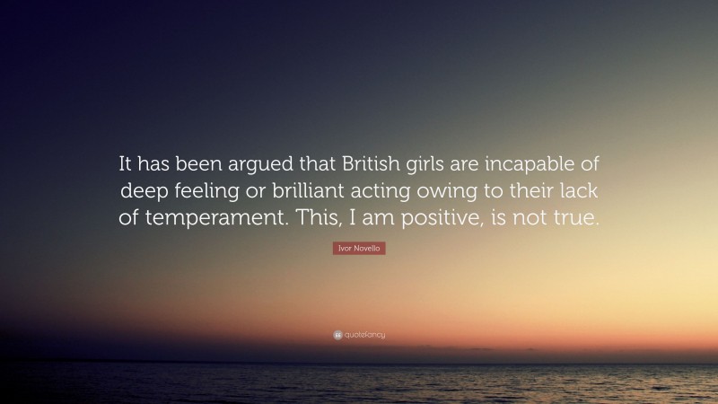 Ivor Novello Quote: “It has been argued that British girls are incapable of deep feeling or brilliant acting owing to their lack of temperament. This, I am positive, is not true.”