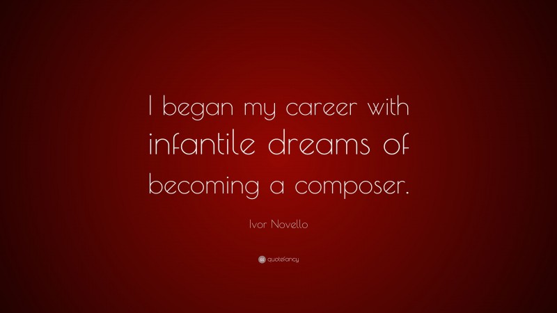 Ivor Novello Quote: “I began my career with infantile dreams of becoming a composer.”