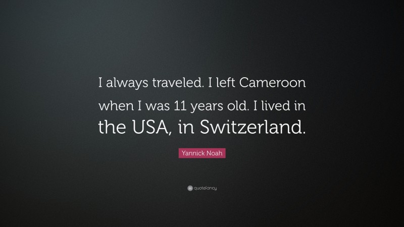Yannick Noah Quote: “I always traveled. I left Cameroon when I was 11 years old. I lived in the USA, in Switzerland.”