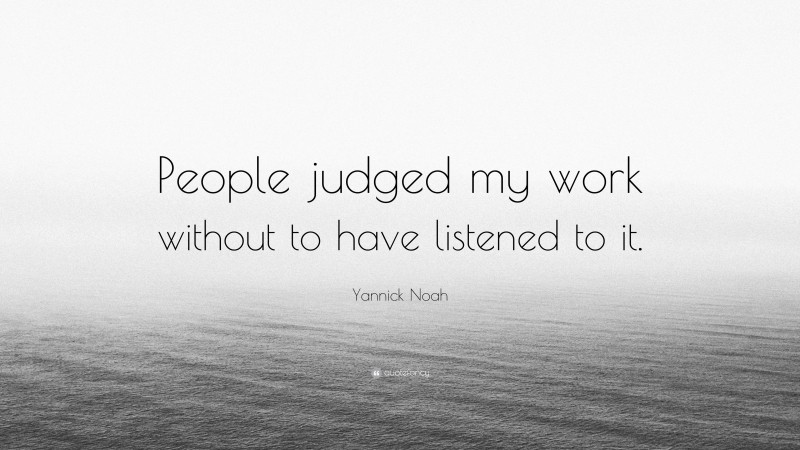 Yannick Noah Quote: “People judged my work without to have listened to it.”