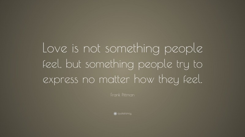 Frank Pittman Quote: “Love is not something people feel, but something people try to express no matter how they feel.”