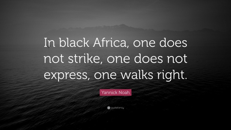 Yannick Noah Quote: “In black Africa, one does not strike, one does not express, one walks right.”