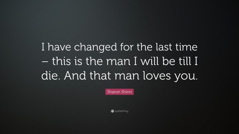 Sharon Shinn Quote: “I have changed for the last time – this is the man I will be till I die. And that man loves you.”