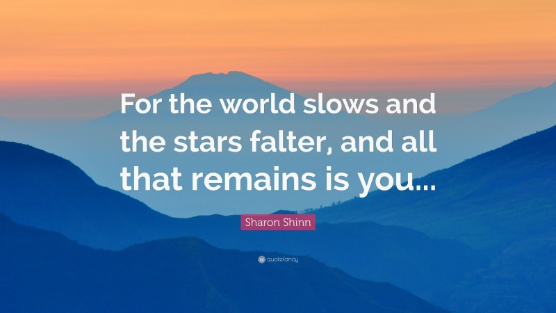 Sharon Shinn Quote: “For the world slows and the stars falter, and all that remains is you...”