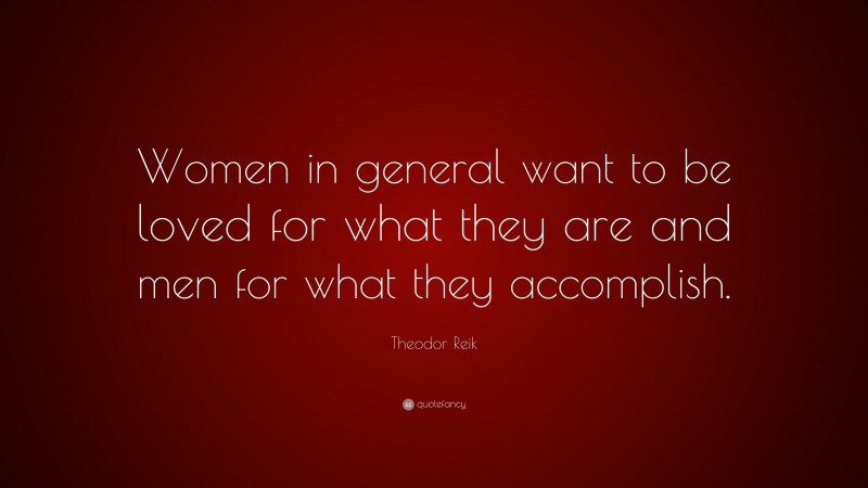 Theodor Reik Quote: “Women in general want to be loved for what they are and men for what they accomplish.”