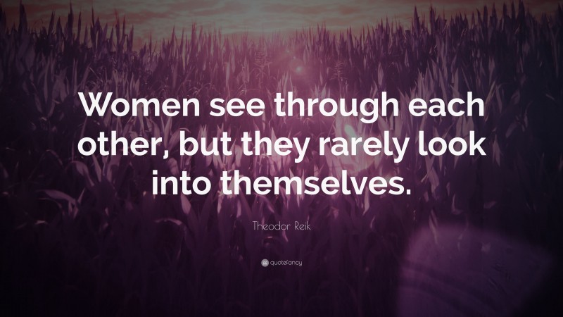 Theodor Reik Quote: “Women see through each other, but they rarely look into themselves.”