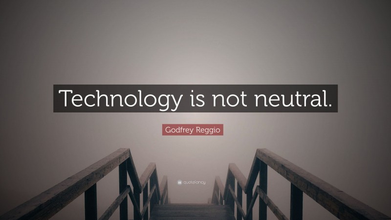 Godfrey Reggio Quote: “Technology is not neutral.”