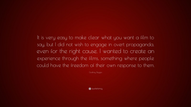 Godfrey Reggio Quote: “It is very easy to make clear what you want a film to say, but I did not wish to engage in overt propaganda, even for the right cause. I wanted to create an experience through the films, something where people could have the freedom of their own response to them.”
