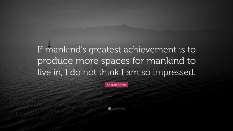 Sharon Shinn Quote: “If mankind’s greatest achievement is to produce more spaces for mankind to live in, I do not think I am so impressed.”