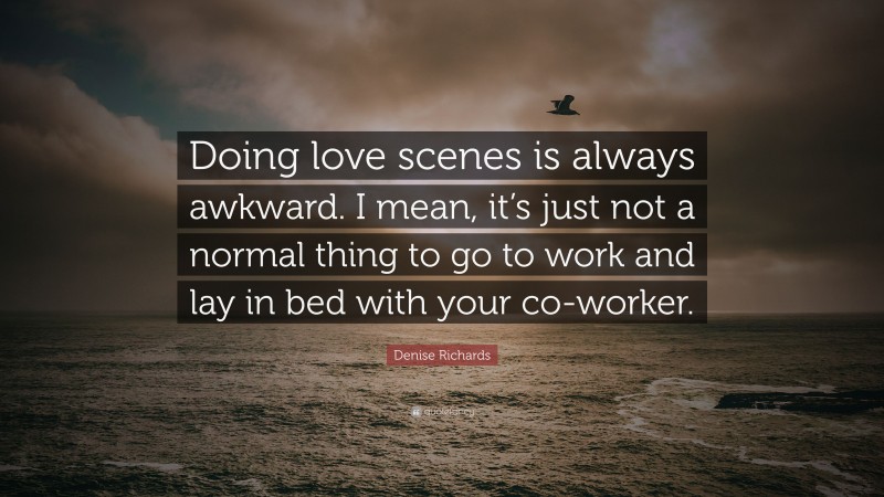 Denise Richards Quote: “Doing love scenes is always awkward. I mean, it’s just not a normal thing to go to work and lay in bed with your co-worker.”