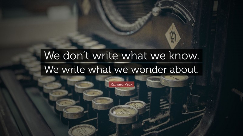 Richard Peck Quote: “We don’t write what we know. We write what we wonder about.”