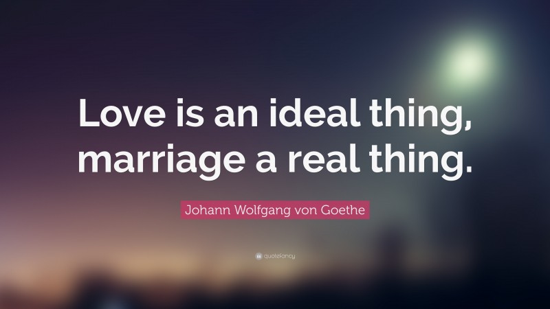 Johann Wolfgang von Goethe Quote: “Love is an ideal thing, marriage a real thing.”