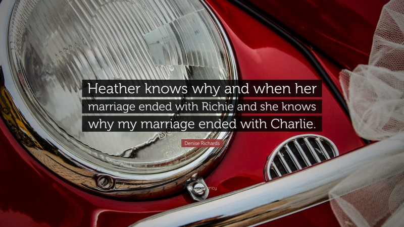 Denise Richards Quote: “Heather knows why and when her marriage ended with Richie and she knows why my marriage ended with Charlie.”