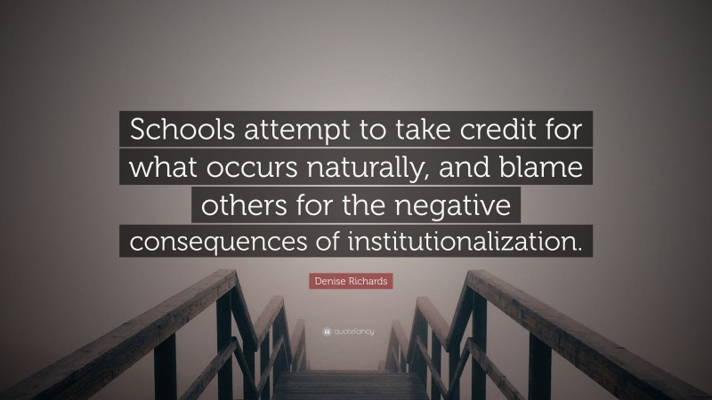 Denise Richards Quote: “Schools attempt to take credit for what occurs naturally, and blame others for the negative consequences of institutionalization.”