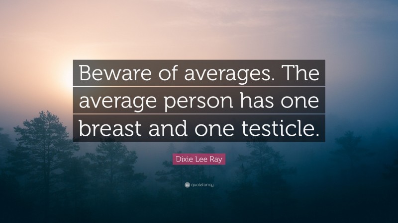 Dixie Lee Ray Quote: “Beware of averages. The average person has one breast and one testicle.”