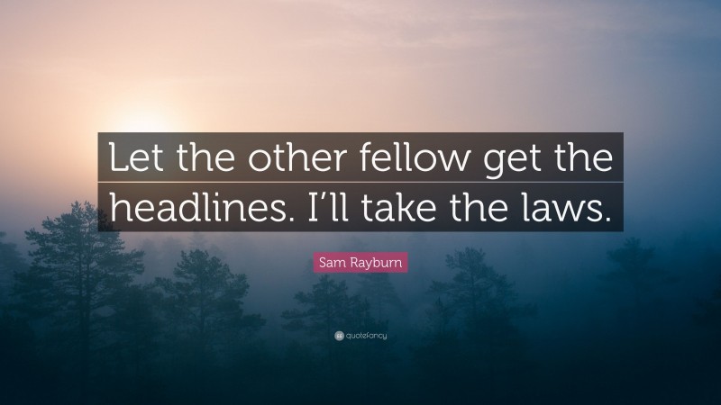 Sam Rayburn Quote: “Let the other fellow get the headlines. I’ll take the laws.”