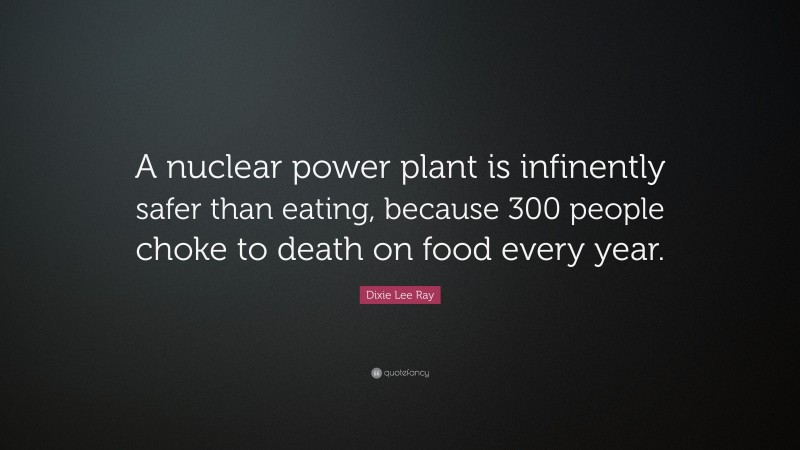 Dixie Lee Ray Quote: “A nuclear power plant is infinently safer than eating, because 300 people choke to death on food every year.”