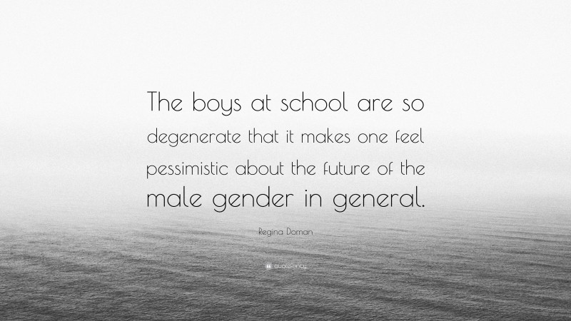 Regina Doman Quote: “The boys at school are so degenerate that it makes one feel pessimistic about the future of the male gender in general.”