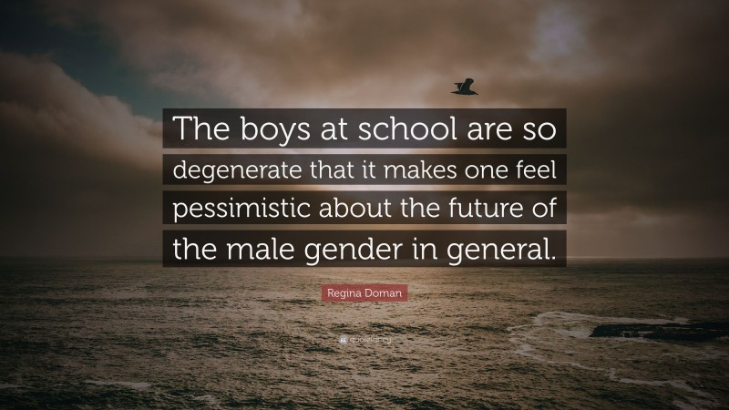 Regina Doman Quote: “The boys at school are so degenerate that it makes one feel pessimistic about the future of the male gender in general.”