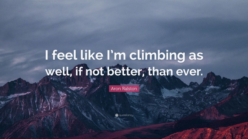 Aron Ralston Quote: “I feel like I’m climbing as well, if not better, than ever.”