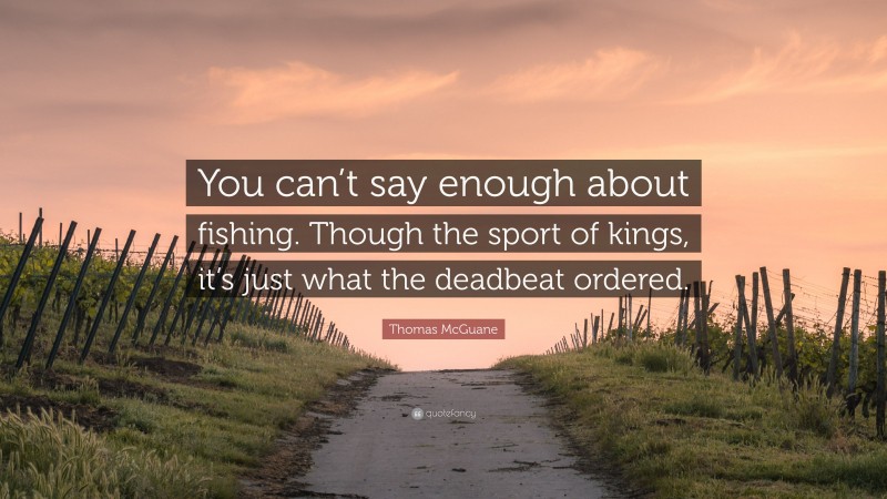 Thomas McGuane Quote: “You can’t say enough about fishing. Though the sport of kings, it’s just what the deadbeat ordered.”
