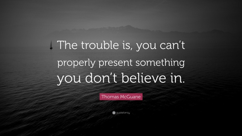 Thomas McGuane Quote: “The trouble is, you can’t properly present something you don’t believe in.”