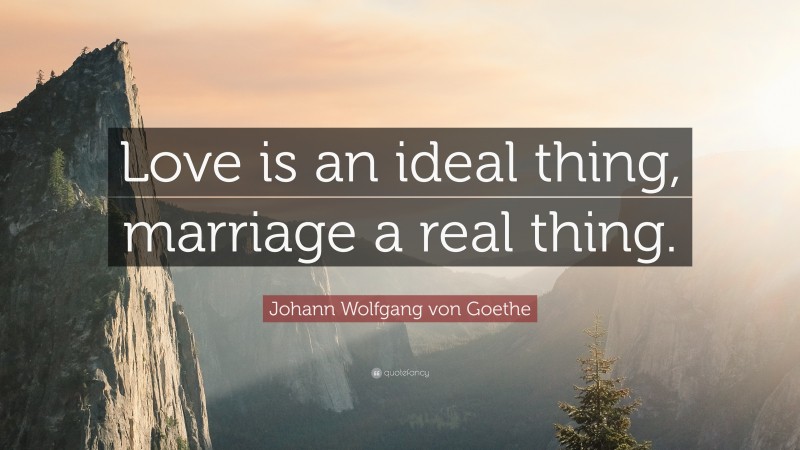 Johann Wolfgang von Goethe Quote: “Love is an ideal thing, marriage a real thing.”