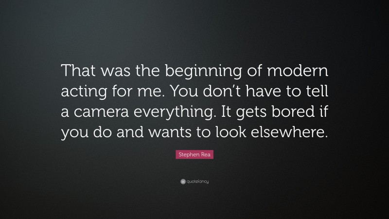 Stephen Rea Quote: “That was the beginning of modern acting for me. You don’t have to tell a camera everything. It gets bored if you do and wants to look elsewhere.”