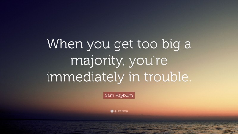 Sam Rayburn Quote: “When you get too big a majority, you’re immediately in trouble.”