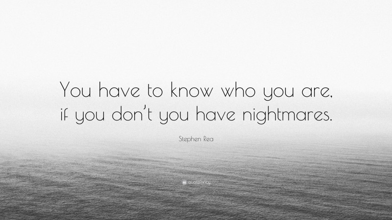 Stephen Rea Quote: “You have to know who you are, if you don’t you have nightmares.”