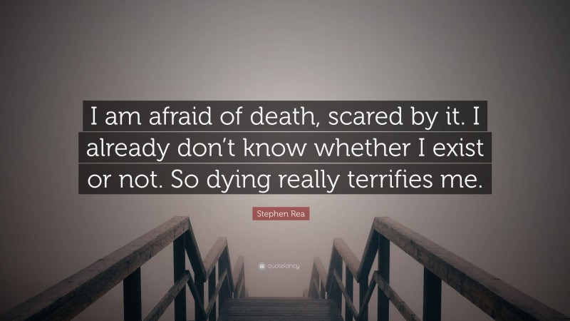 Stephen Rea Quote: “I am afraid of death, scared by it. I already don’t know whether I exist or not. So dying really terrifies me.”