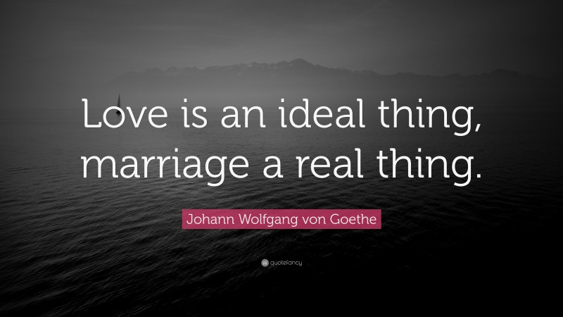 Johann Wolfgang von Goethe Quote: “Love is an ideal thing, marriage a real thing.”