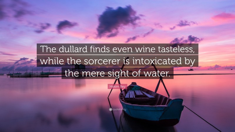 Hakim Bey Quote: “The dullard finds even wine tasteless, while the sorcerer is intoxicated by the mere sight of water.”