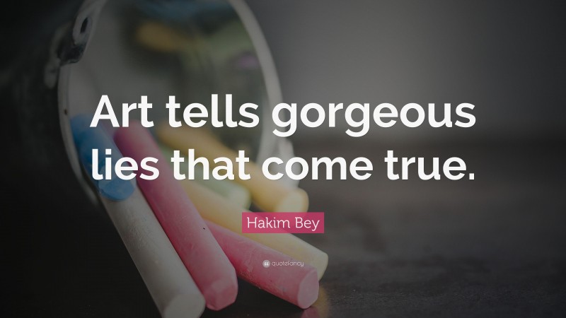 Hakim Bey Quote: “Art tells gorgeous lies that come true.”