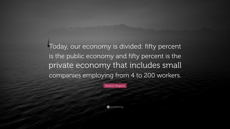 Ibrahim Rugova Quote: “Today, our economy is divided: fifty percent is the public economy and fifty percent is the private economy that includes small companies employing from 4 to 200 workers.”