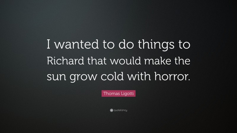 Thomas Ligotti Quote: “I wanted to do things to Richard that would make the sun grow cold with horror.”