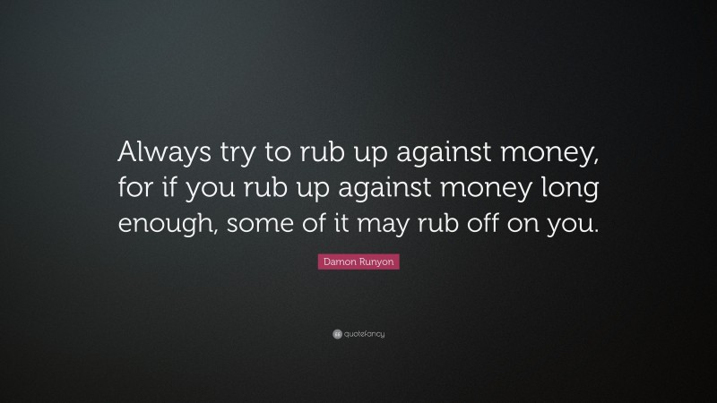Damon Runyon Quote: “Always try to rub up against money, for if you rub up against money long enough, some of it may rub off on you.”