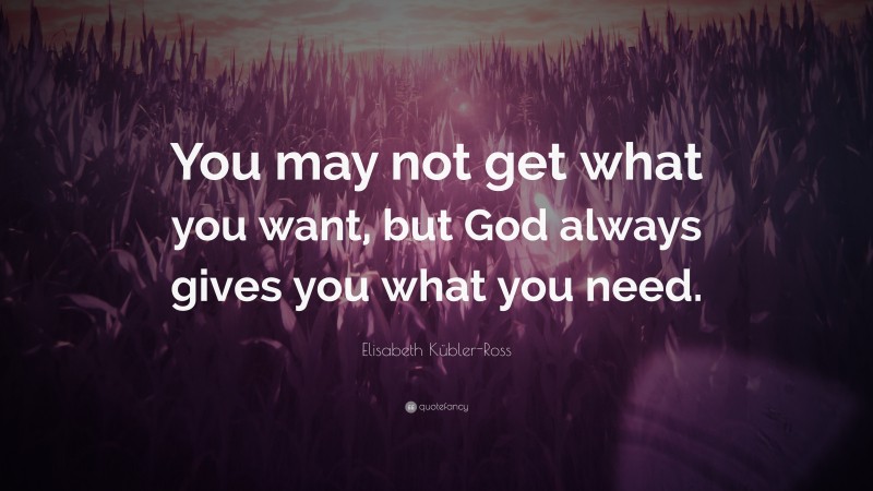Elisabeth Kübler-Ross Quote: “You may not get what you want, but God always gives you what you need.”