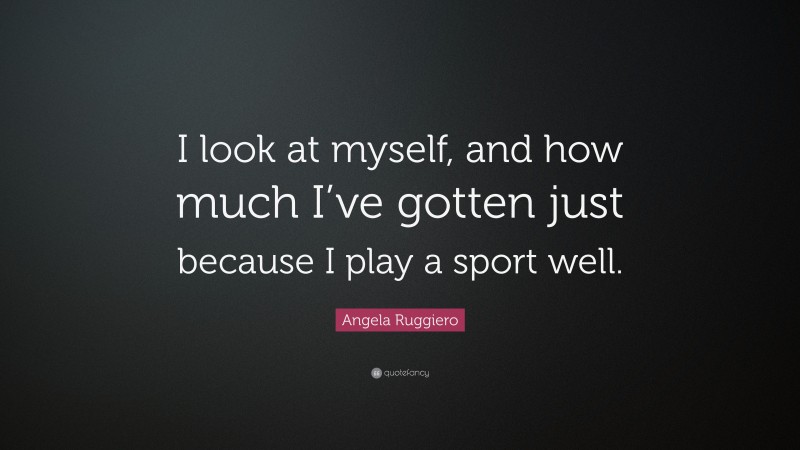 Angela Ruggiero Quote: “I look at myself, and how much I’ve gotten just because I play a sport well.”